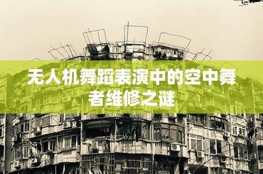 无人机舞蹈表演中的空中舞者维修之谜