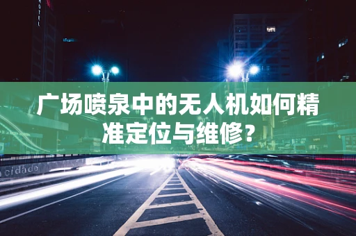 广场喷泉中的无人机如何精准定位与维修？