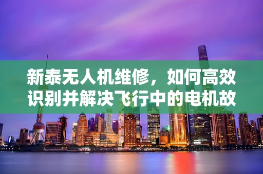 新泰无人机维修，如何高效识别并解决飞行中的电机故障？