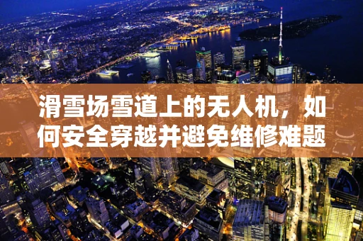 滑雪场雪道上的无人机，如何安全穿越并避免维修难题？