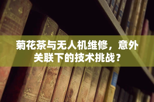 菊花茶与无人机维修，意外关联下的技术挑战？