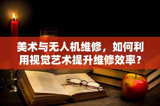 美术与无人机维修，如何利用视觉艺术提升维修效率？