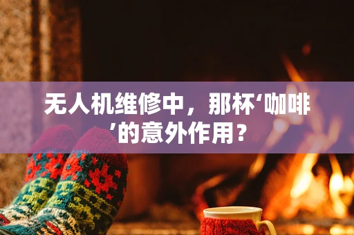 无人机维修中，那杯‘咖啡’的意外作用？