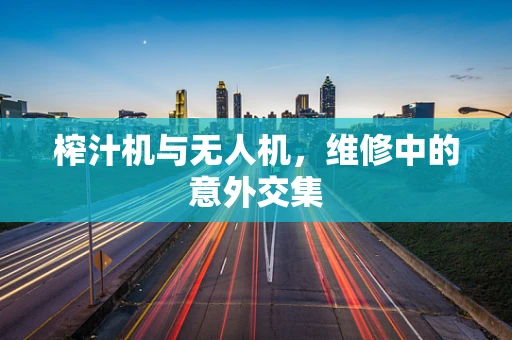 榨汁机与无人机，维修中的意外交集