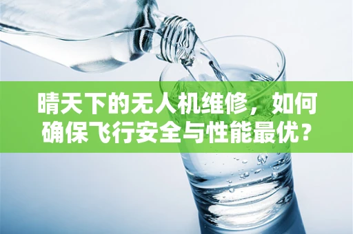 晴天下的无人机维修，如何确保飞行安全与性能最优？