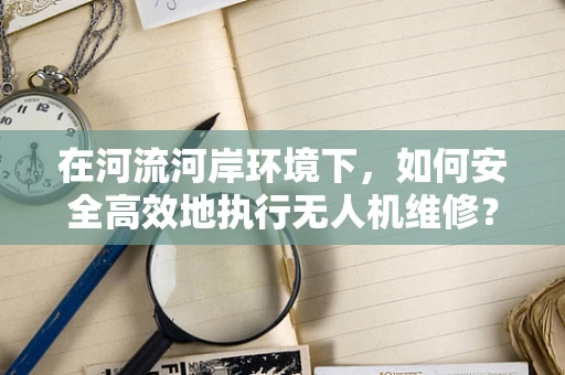 在河流河岸环境下，如何安全高效地执行无人机维修？