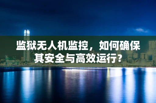 监狱无人机监控，如何确保其安全与高效运行？