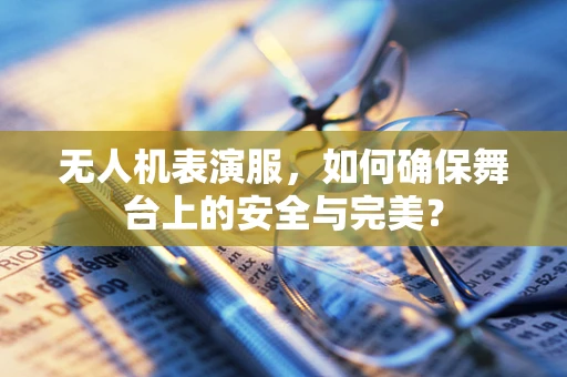 无人机表演服，如何确保舞台上的安全与完美？