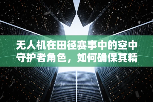 无人机在田径赛事中的空中守护者角色，如何确保其精准定位与稳定飞行？