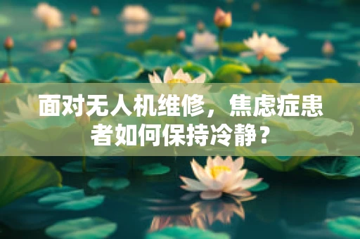 面对无人机维修，焦虑症患者如何保持冷静？