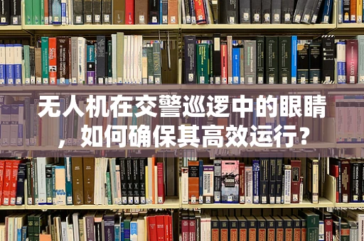 无人机在交警巡逻中的眼睛，如何确保其高效运行？