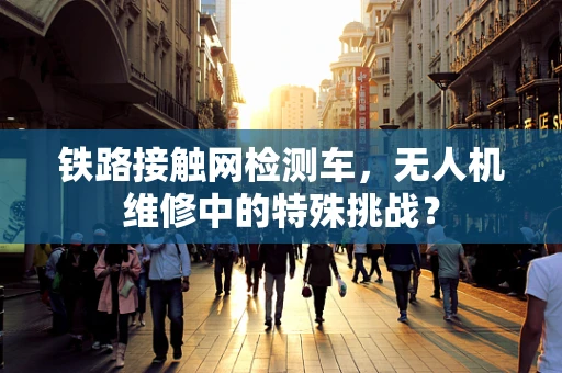 铁路接触网检测车，无人机维修中的特殊挑战？