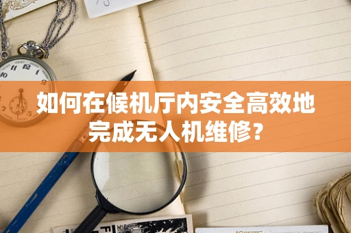 如何在候机厅内安全高效地完成无人机维修？