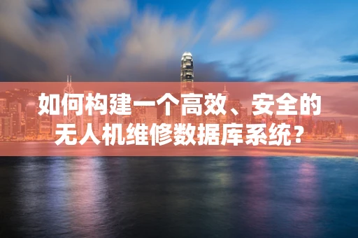 如何构建一个高效、安全的无人机维修数据库系统？