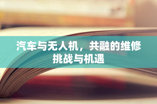 汽车与无人机，共融的维修挑战与机遇