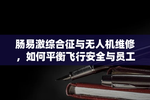 肠易激综合征与无人机维修，如何平衡飞行安全与员工健康？