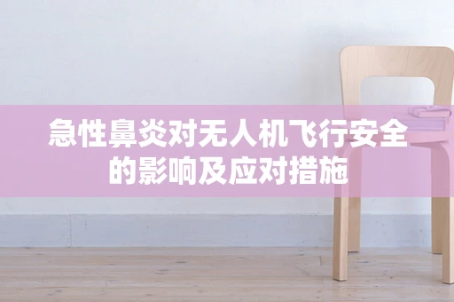 急性鼻炎对无人机飞行安全的影响及应对措施