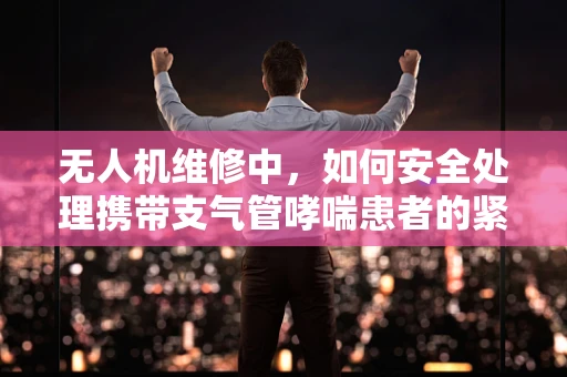 无人机维修中，如何安全处理携带支气管哮喘患者的紧急情况？