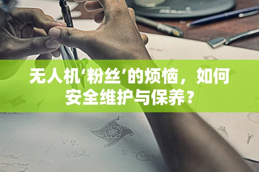 无人机‘粉丝’的烦恼，如何安全维护与保养？