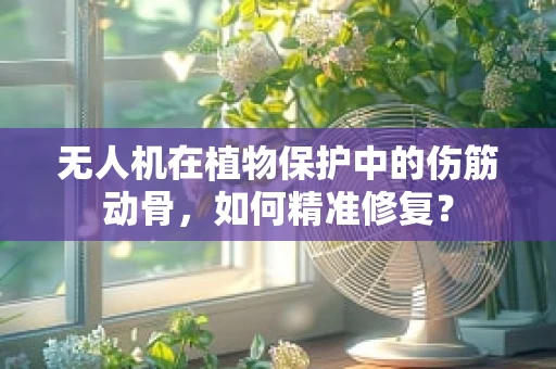 无人机在植物保护中的伤筋动骨，如何精准修复？