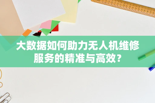 大数据如何助力无人机维修服务的精准与高效？
