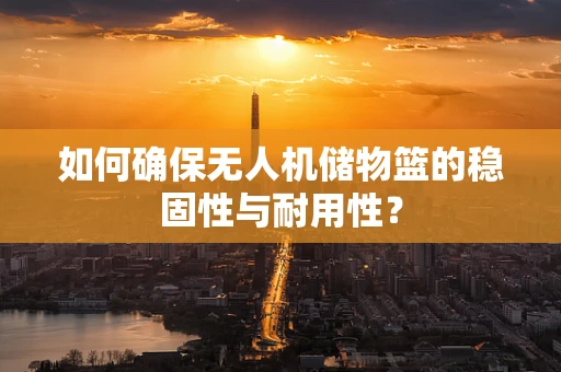如何确保无人机储物篮的稳固性与耐用性？