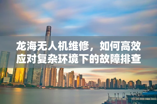 龙海无人机维修，如何高效应对复杂环境下的故障排查？