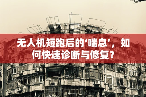 无人机短跑后的‘喘息’，如何快速诊断与修复？