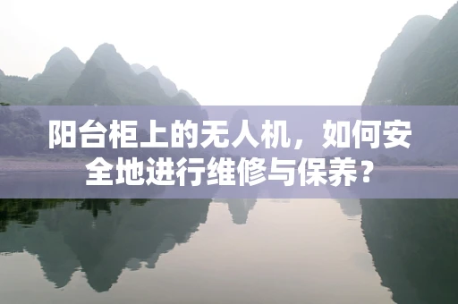 阳台柜上的无人机，如何安全地进行维修与保养？