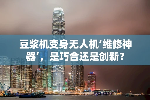 豆浆机变身无人机‘维修神器’，是巧合还是创新？