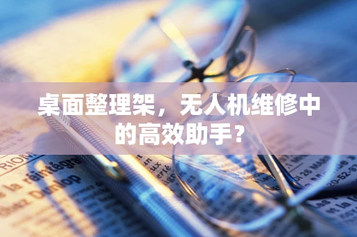 桌面整理架，无人机维修中的高效助手？