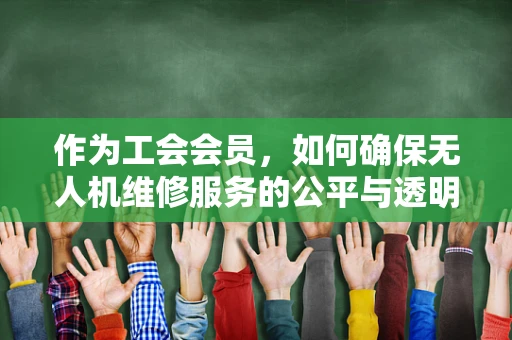 作为工会会员，如何确保无人机维修服务的公平与透明？