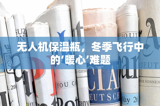 无人机保温瓶，冬季飞行中的‘暖心’难题