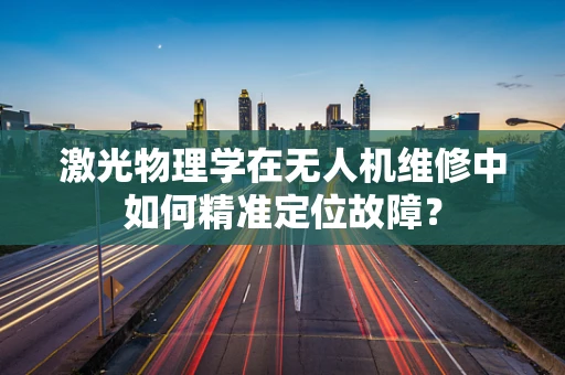 激光物理学在无人机维修中如何精准定位故障？