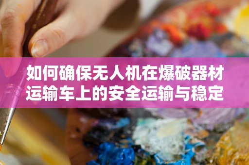 如何确保无人机在爆破器材运输车上的安全运输与稳定拍摄？