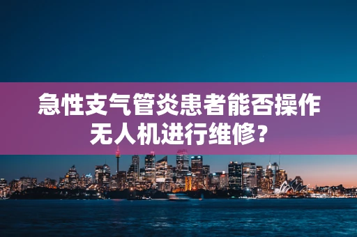 急性支气管炎患者能否操作无人机进行维修？