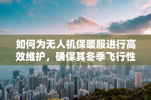 如何为无人机保暖服进行高效维护，确保其冬季飞行性能？