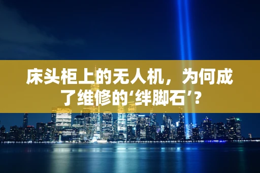 床头柜上的无人机，为何成了维修的‘绊脚石’？