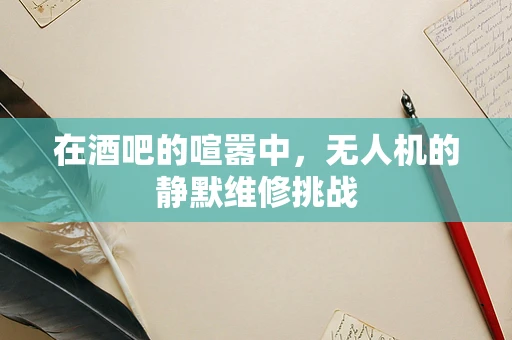在酒吧的喧嚣中，无人机的静默维修挑战