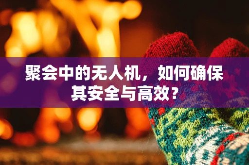 聚会中的无人机，如何确保其安全与高效？