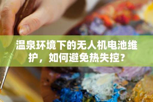 温泉环境下的无人机电池维护，如何避免热失控？