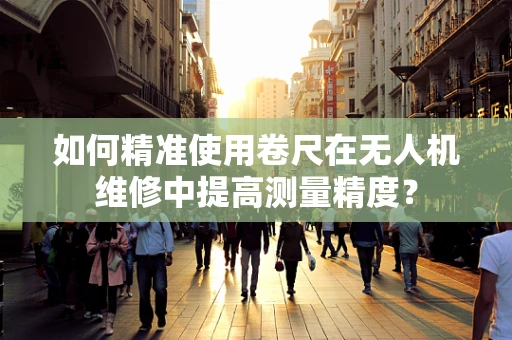 如何精准使用卷尺在无人机维修中提高测量精度？