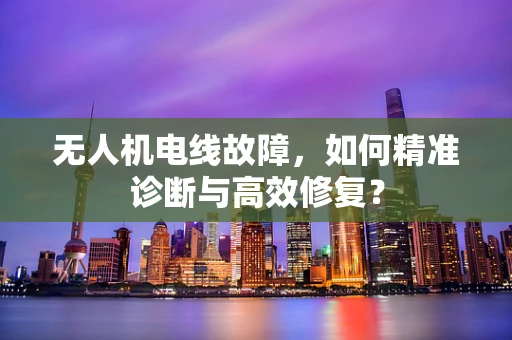 无人机电线故障，如何精准诊断与高效修复？