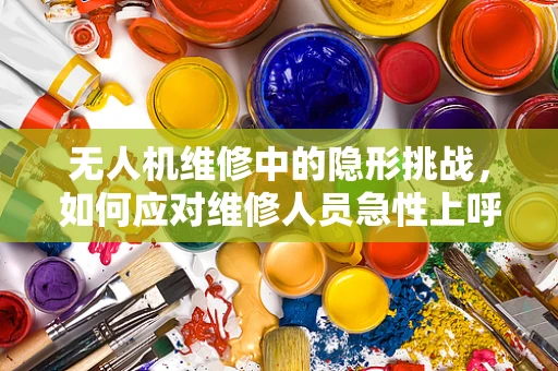 无人机维修中的隐形挑战，如何应对维修人员急性上呼吸道感染？