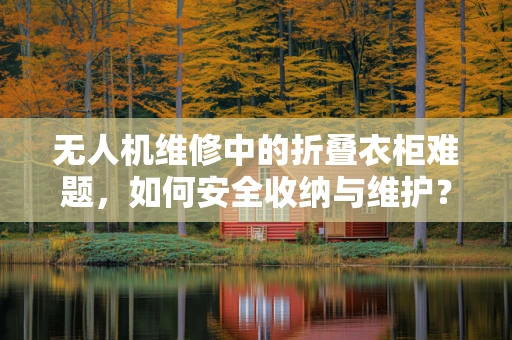 无人机维修中的折叠衣柜难题，如何安全收纳与维护？
