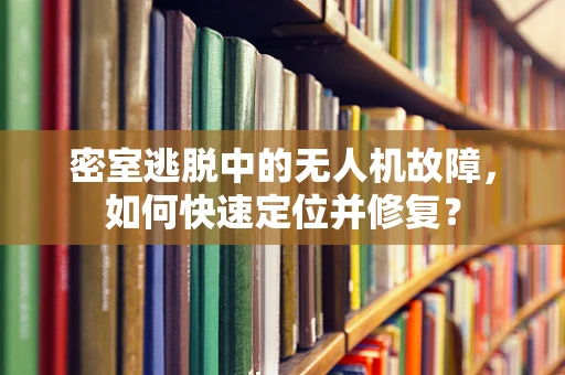 密室逃脱中的无人机故障，如何快速定位并修复？