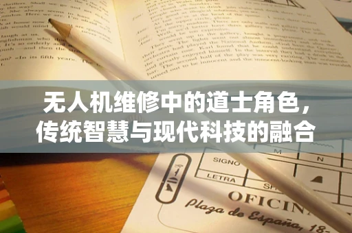 无人机维修中的道士角色，传统智慧与现代科技的融合