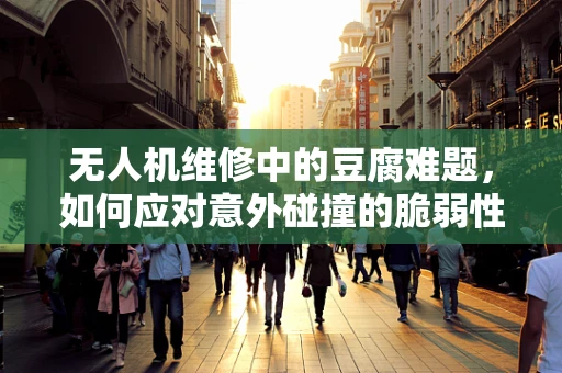 无人机维修中的豆腐难题，如何应对意外碰撞的脆弱性？