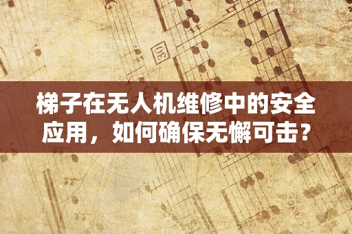梯子在无人机维修中的安全应用，如何确保无懈可击？