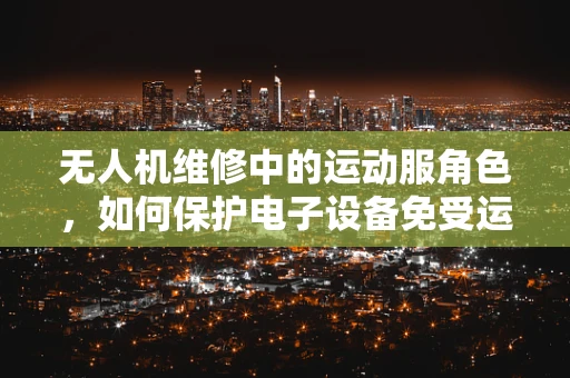无人机维修中的运动服角色，如何保护电子设备免受运动损伤？